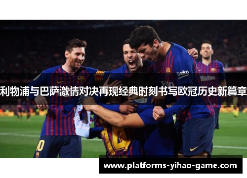 利物浦与巴萨激情对决再现经典时刻书写欧冠历史新篇章