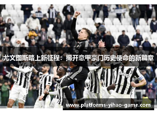 尤文图斯踏上新征程：揭开意甲豪门历史使命的新篇章
