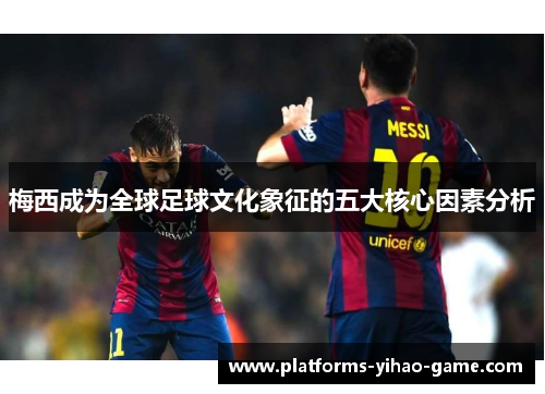 梅西成为全球足球文化象征的五大核心因素分析