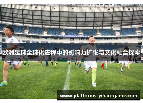 欧洲足球全球化进程中的影响力扩张与文化融合探索