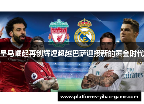 皇马崛起再创辉煌超越巴萨迎接新的黄金时代