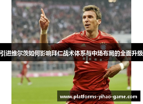 引进维尔茨如何影响拜仁战术体系与中场布局的全面升级