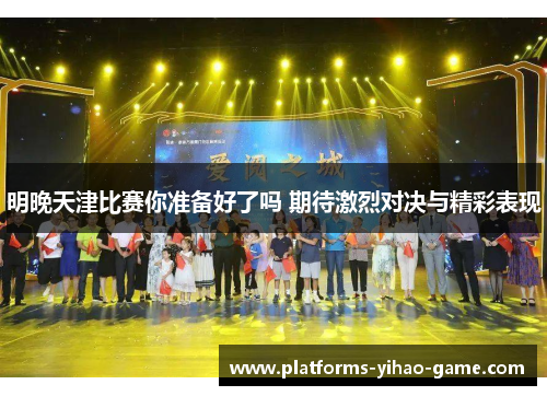 明晚天津比赛你准备好了吗 期待激烈对决与精彩表现
