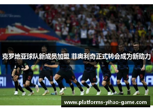 克罗地亚球队新成员加盟 菲奥利奇正式转会成为新助力