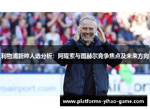 利物浦新帅人选分析：阿隆索与图赫尔竞争焦点及未来方向