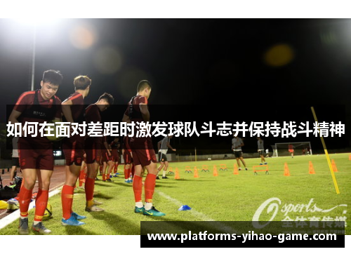 如何在面对差距时激发球队斗志并保持战斗精神