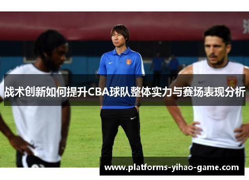 战术创新如何提升CBA球队整体实力与赛场表现分析