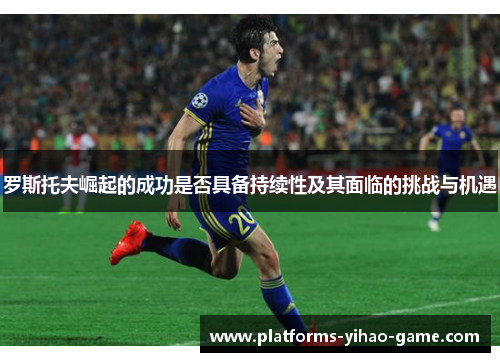 罗斯托夫崛起的成功是否具备持续性及其面临的挑战与机遇