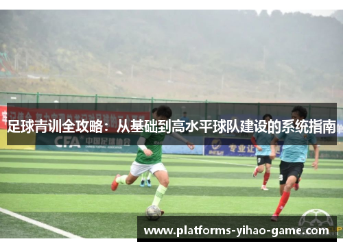 足球青训全攻略：从基础到高水平球队建设的系统指南