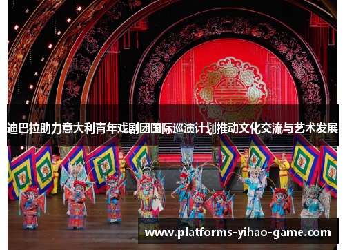 迪巴拉助力意大利青年戏剧团国际巡演计划推动文化交流与艺术发展