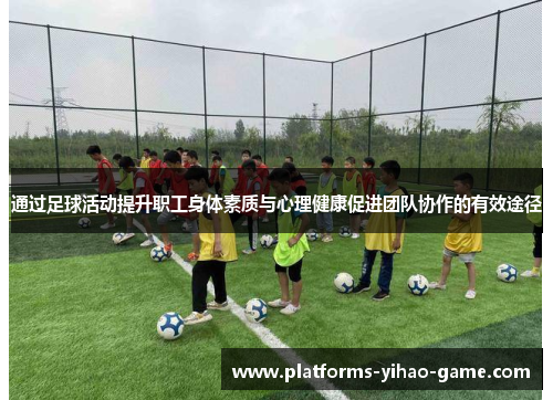 通过足球活动提升职工身体素质与心理健康促进团队协作的有效途径