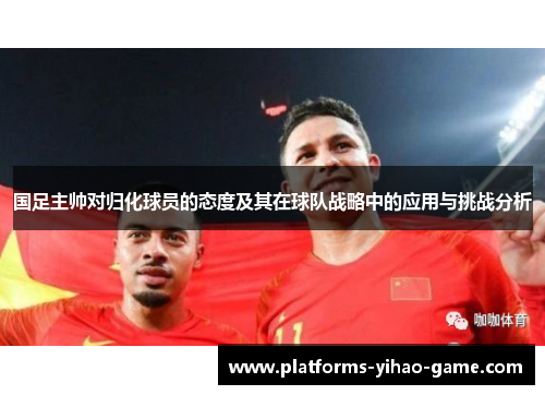 国足主帅对归化球员的态度及其在球队战略中的应用与挑战分析