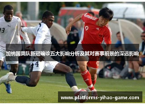加纳国奥队新冠确诊五大影响分析及其对赛事前景的深远影响