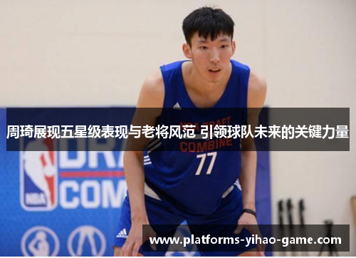 周琦展现五星级表现与老将风范 引领球队未来的关键力量