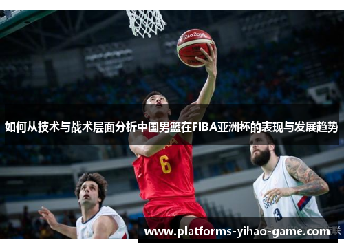 如何从技术与战术层面分析中国男篮在FIBA亚洲杯的表现与发展趋势