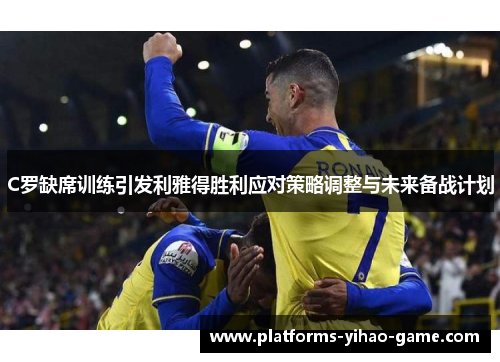 C罗缺席训练引发利雅得胜利应对策略调整与未来备战计划