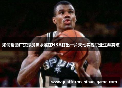 如何帮助广东球员崔永熙在NBA打出一片天地实现职业生涯突破