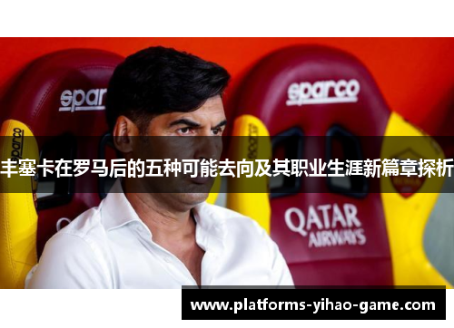丰塞卡在罗马后的五种可能去向及其职业生涯新篇章探析