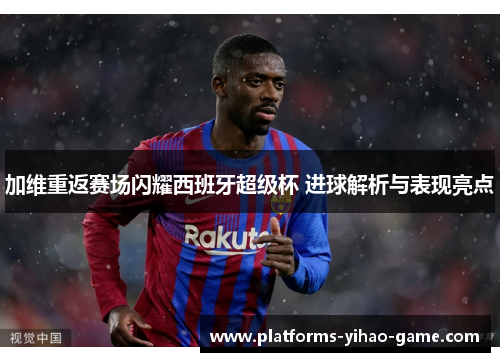 加维重返赛场闪耀西班牙超级杯 进球解析与表现亮点