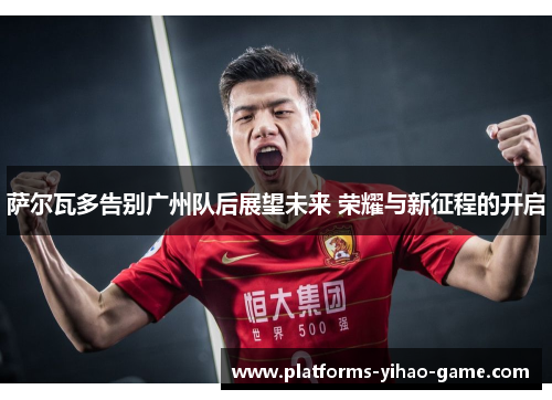萨尔瓦多告别广州队后展望未来 荣耀与新征程的开启