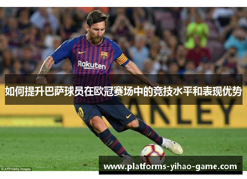 如何提升巴萨球员在欧冠赛场中的竞技水平和表现优势
