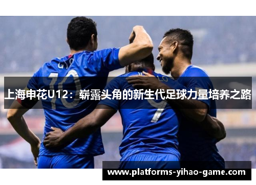 上海申花U12：崭露头角的新生代足球力量培养之路
