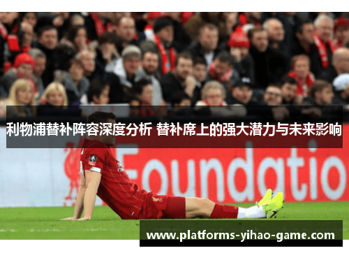 利物浦替补阵容深度分析 替补席上的强大潜力与未来影响