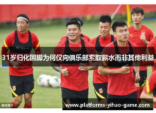 31岁归化国脚为何仅向俱乐部索取薪水而非其他利益