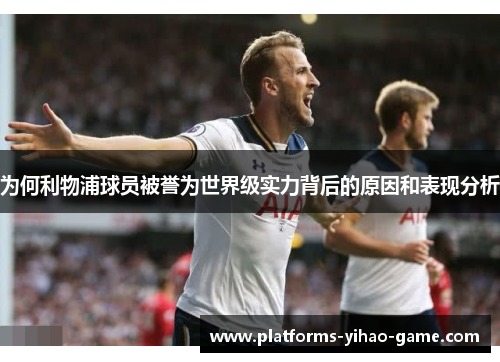 为何利物浦球员被誉为世界级实力背后的原因和表现分析