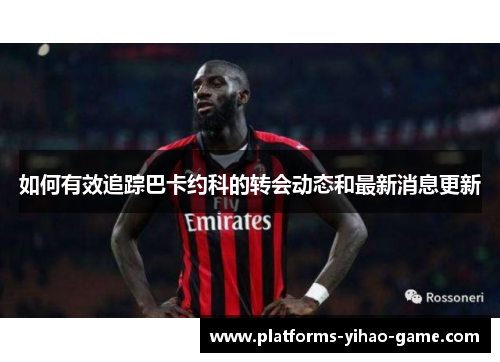 如何有效追踪巴卡约科的转会动态和最新消息更新