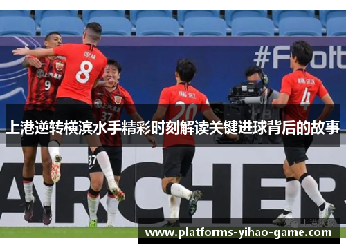 上港逆转横滨水手精彩时刻解读关键进球背后的故事