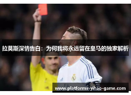 拉莫斯深情告白：为何我将永远留在皇马的独家解析