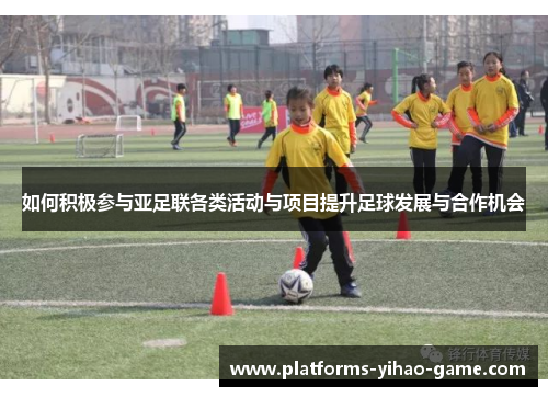 如何积极参与亚足联各类活动与项目提升足球发展与合作机会