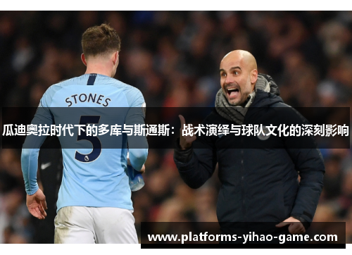 瓜迪奥拉时代下的多库与斯通斯：战术演绎与球队文化的深刻影响