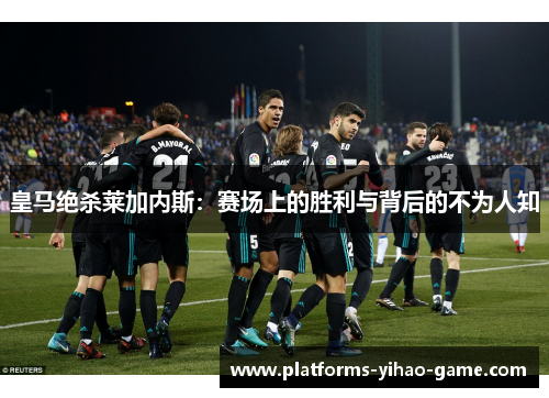 皇马绝杀莱加内斯：赛场上的胜利与背后的不为人知