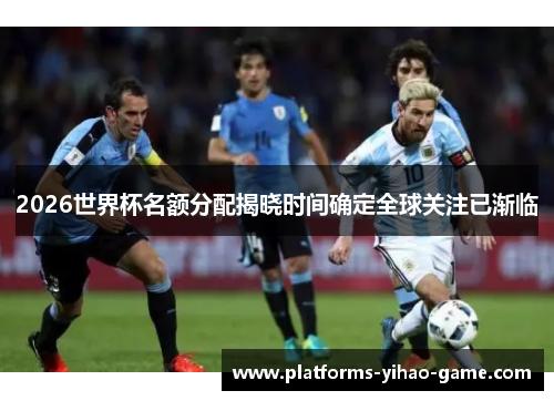 2026世界杯名额分配揭晓时间确定全球关注已渐临