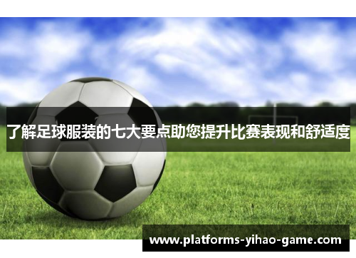 了解足球服装的七大要点助您提升比赛表现和舒适度