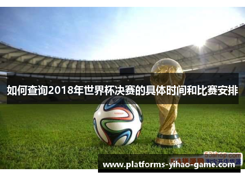如何查询2018年世界杯决赛的具体时间和比赛安排
