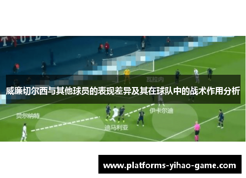 威廉切尔西与其他球员的表现差异及其在球队中的战术作用分析