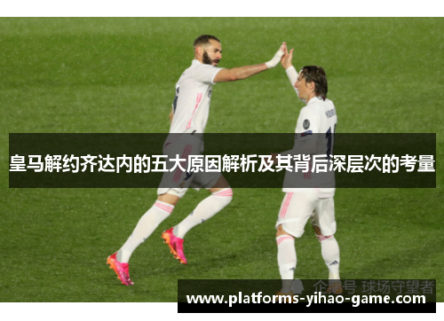 皇马解约齐达内的五大原因解析及其背后深层次的考量