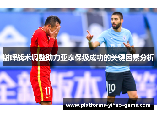 谢晖战术调整助力亚泰保级成功的关键因素分析