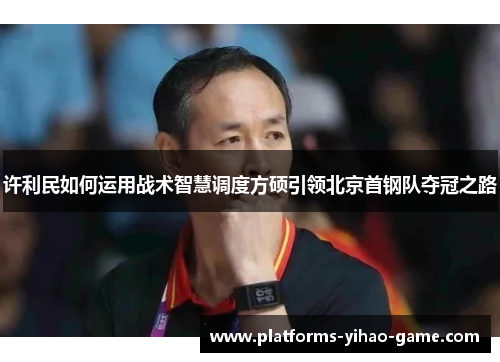 许利民如何运用战术智慧调度方硕引领北京首钢队夺冠之路