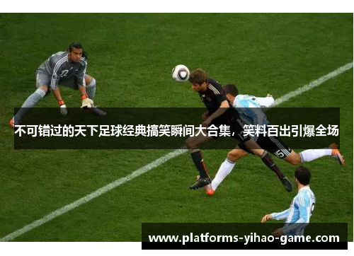 不可错过的天下足球经典搞笑瞬间大合集，笑料百出引爆全场
