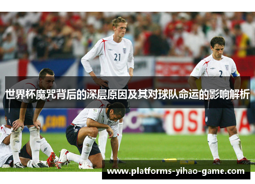 世界杯魔咒背后的深层原因及其对球队命运的影响解析