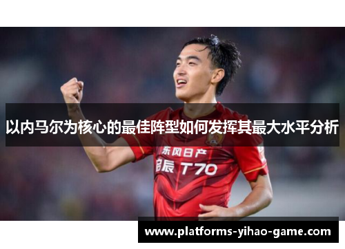 以内马尔为核心的最佳阵型如何发挥其最大水平分析
