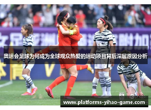 奥运会足球为何成为全球观众热爱的运动项目背后深层原因分析