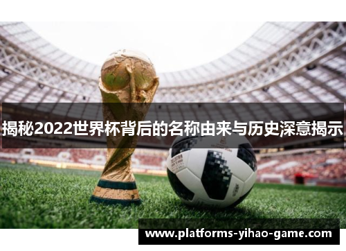 揭秘2022世界杯背后的名称由来与历史深意揭示