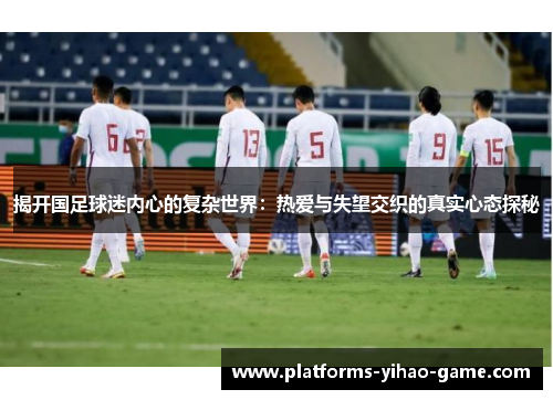 揭开国足球迷内心的复杂世界：热爱与失望交织的真实心态探秘