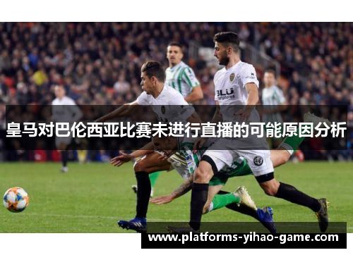 皇马对巴伦西亚比赛未进行直播的可能原因分析