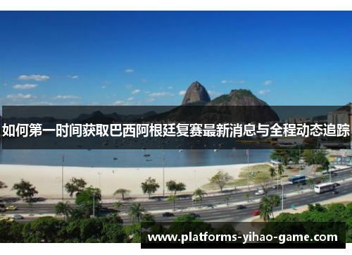 如何第一时间获取巴西阿根廷复赛最新消息与全程动态追踪